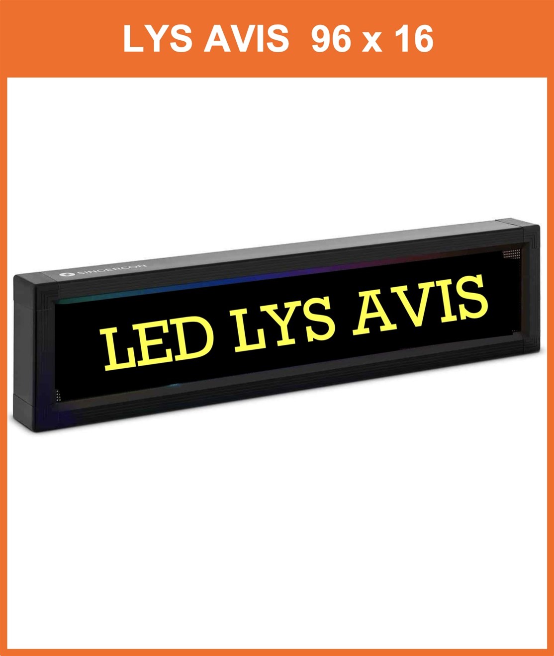 LED LYS AVIS
Med op til 60 enkelt billeder i minuttet
Lager - ja
Display mål. 960 x 160 mm.
Kasse mål. 105 x 24,5 x 9 cm.
Pære. 1.536 (96 vandretter og 16 lodrette) 30.V
Vægt. 4,2 kg.
*