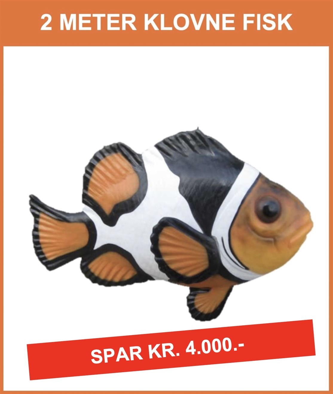 BRUGT
KÆMPE KLOVNE FISK "ORANGE"
Brugt i udstilling, men ellers som ny
Størrelse: 120 x 200 x 70 cm.
Pris kr. 4.975.- + moms og fragt
*